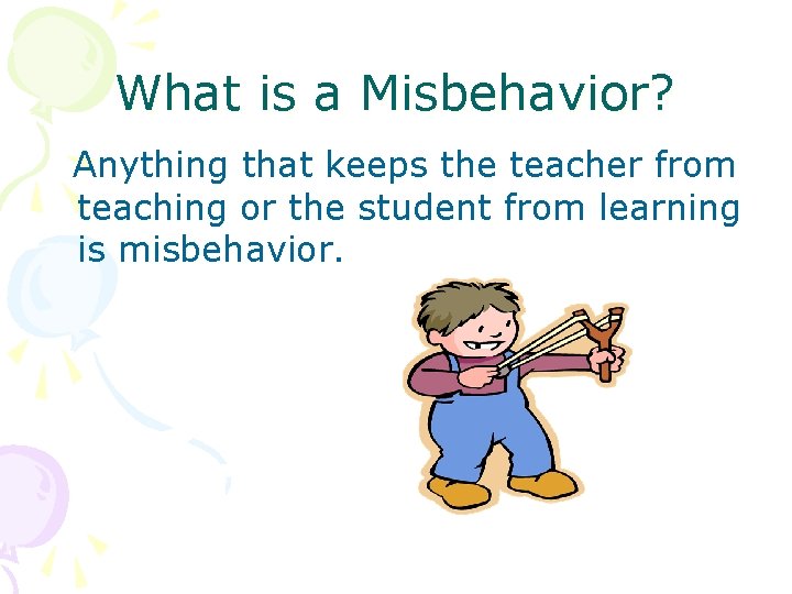 What is a Misbehavior? Anything that keeps the teacher from teaching or the student