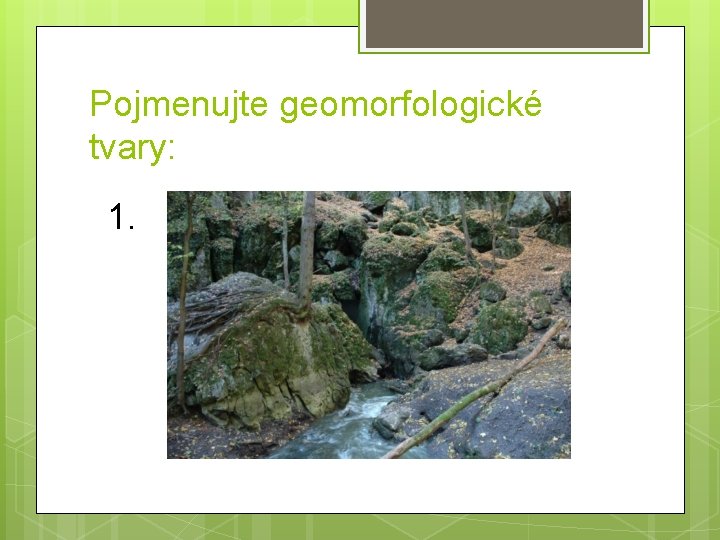 Pojmenujte geomorfologické tvary: 1. 