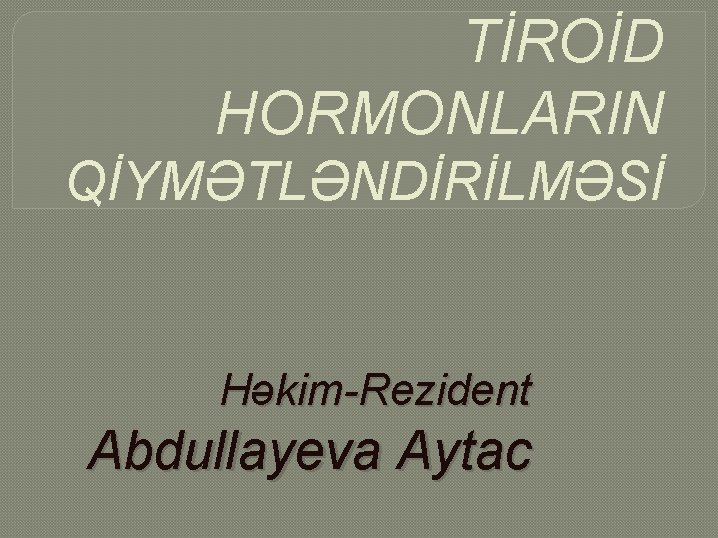 TİROİD HORMONLARIN QİYMƏTLƏNDİRİLMƏSİ Həkim-Rezident Abdullayeva Aytac 