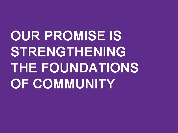 OUR PROMISE IS STRENGTHENING THE FOUNDATIONS OF COMMUNITY 