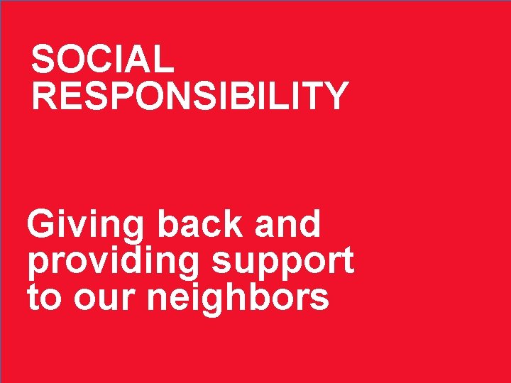 SOCIAL RESPONSIBILITY Giving back and providing support to our neighbors 