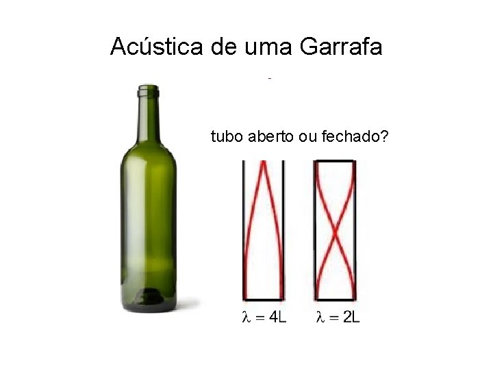 Acústica de uma Garrafa tubo aberto ou fechado? Acústica de uma Garrafa tubo aberto ou fechado?