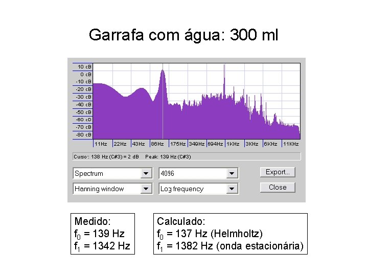Garrafa com água: 300 ml Medido: f 0 = 139 Hz f 1 = Garrafa com água: 300 ml Medido: f 0 = 139 Hz f 1 =