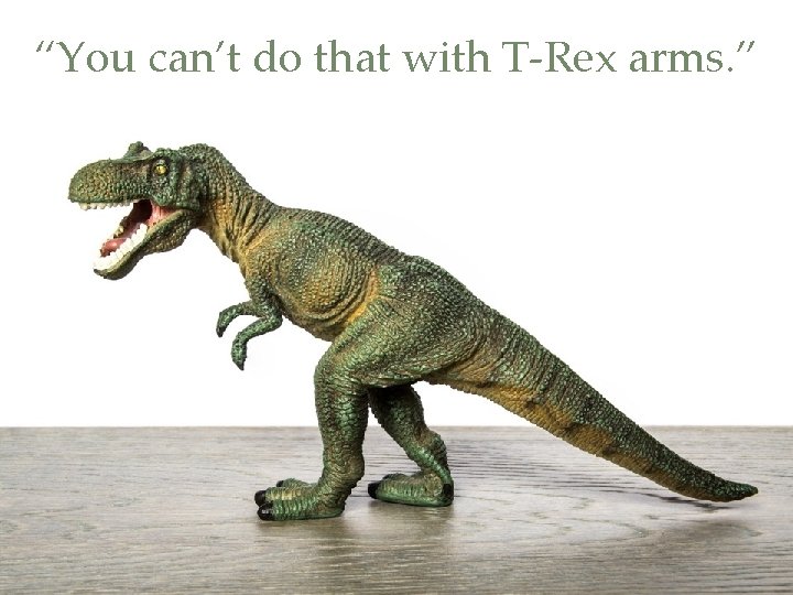 “You can’t do that with T-Rex arms. ” 