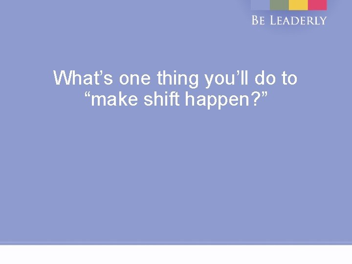 What’s one thing you’ll do to “make shift happen? ” 