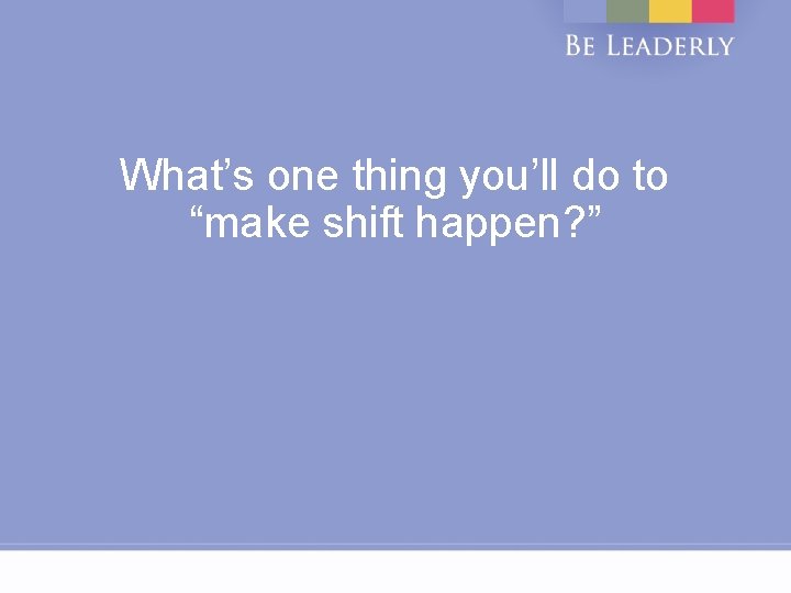 What’s one thing you’ll do to “make shift happen? ” 