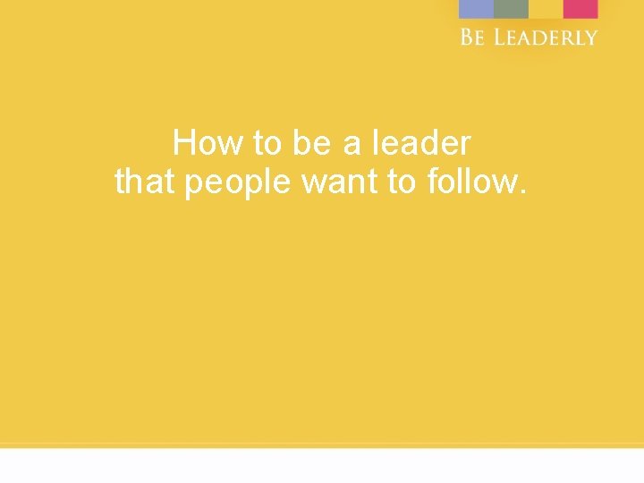 How to be a leader that people want to follow. 