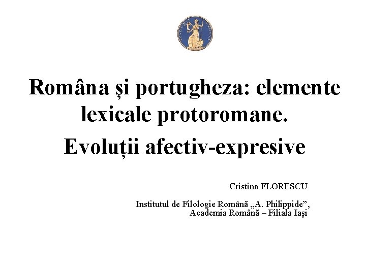 Româna și portugheza: elemente lexicale protoromane. Evoluții afectiv-expresive Cristina FLORESCU Institutul de Filologie Română