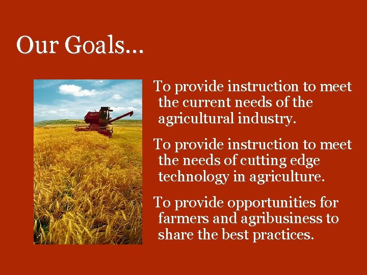 Our Goals… To provide instruction to meet the current needs of the agricultural industry.