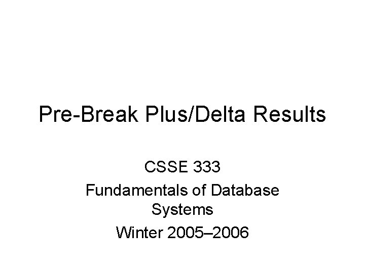 Pre-Break Plus/Delta Results CSSE 333 Fundamentals of Database Systems Winter 2005– 2006 