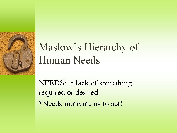 Maslow’s Hierarchy of Human Needs NEEDS: a lack of something required or desired. *Needs