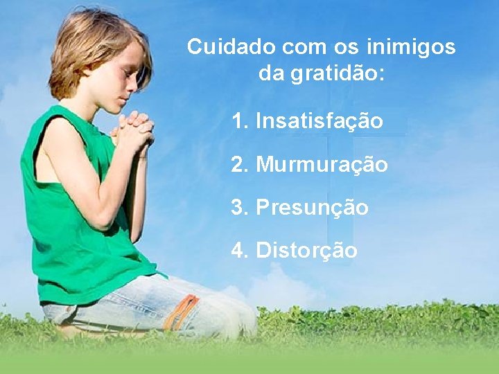 Cuidado com os inimigos da gratidão: 1. Insatisfação 2. Murmuração 3. Presunção 4. Distorção