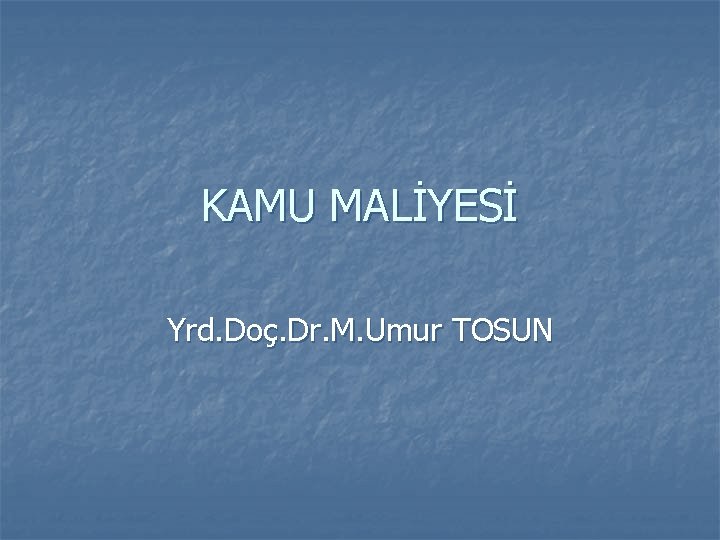 KAMU MALİYESİ Yrd. Doç. Dr. M. Umur TOSUN KAMU MALİYESİ Yrd. Doç. Dr. M. Umur TOSUN
