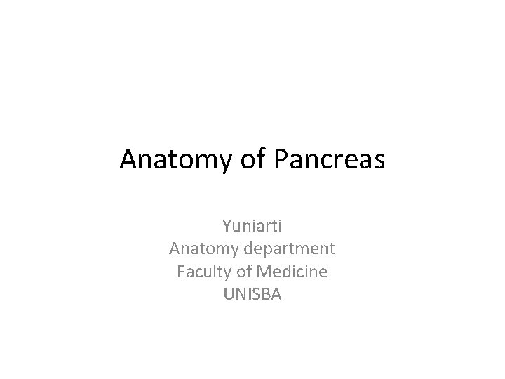 Anatomy of Pancreas Yuniarti Anatomy department Faculty of Medicine UNISBA 