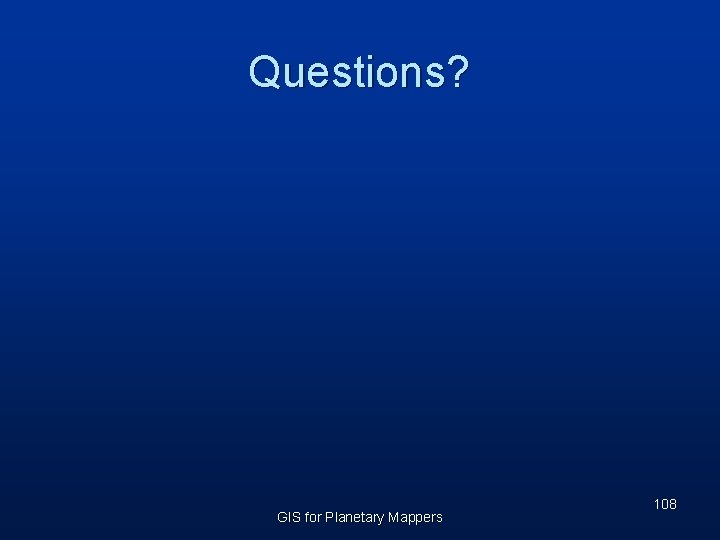Questions? GIS for Planetary Mappers 108 
