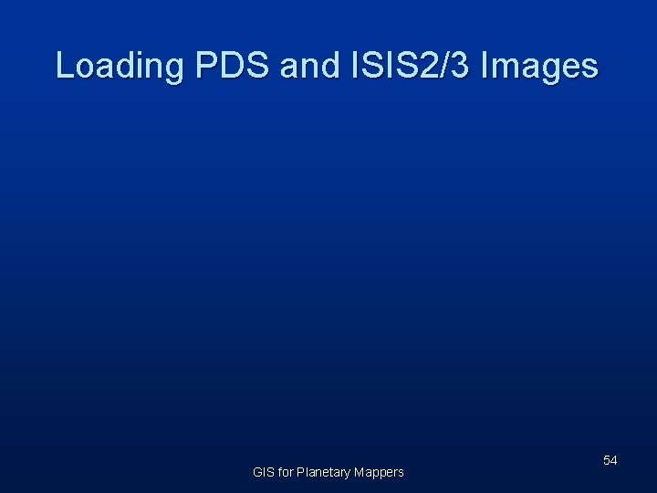 Loading PDS and ISIS 2/3 Images GIS for Planetary Mappers 54 