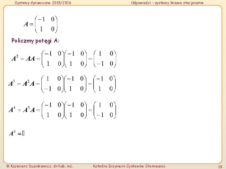 Systemy dynamiczne 2015/2016 Odpowiedzi – systemy liniowe stacjonarne Policzmy potęgi A: Kazimierz Duzinkiewicz, dr Systemy dynamiczne 2015/2016 Odpowiedzi – systemy liniowe stacjonarne Policzmy potęgi A: Kazimierz Duzinkiewicz, dr