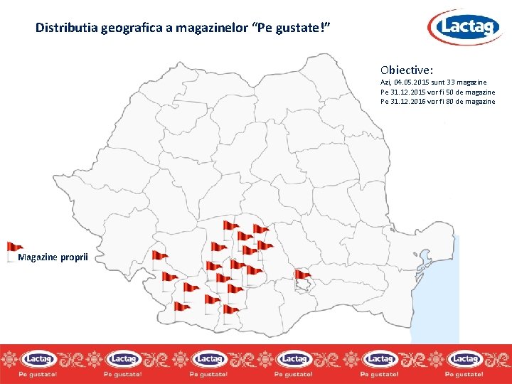 Distributia geografica a magazinelor “Pe gustate!” Obiective: Azi, 04. 05. 2015 sunt 33 magazine Distributia geografica a magazinelor “Pe gustate!” Obiective: Azi, 04. 05. 2015 sunt 33 magazine