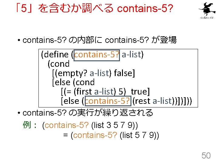 「5」を含むか調べる contains-5? • contains-5? の内部に contains-5? が登場 (define (contains-5? a-list) (cond [(empty? a-list) false]