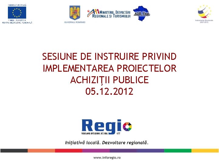 SESIUNE DE INSTRUIRE PRIVIND IMPLEMENTAREA PROIECTELOR ACHIZIŢII PUBLICE 05. 12. 2012 
