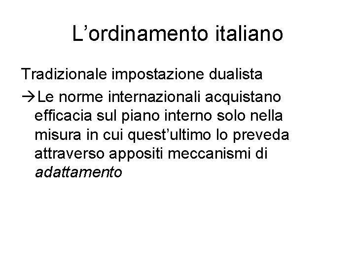 L’ordinamento italiano Tradizionale impostazione dualista Le norme internazionali acquistano efficacia sul piano interno solo