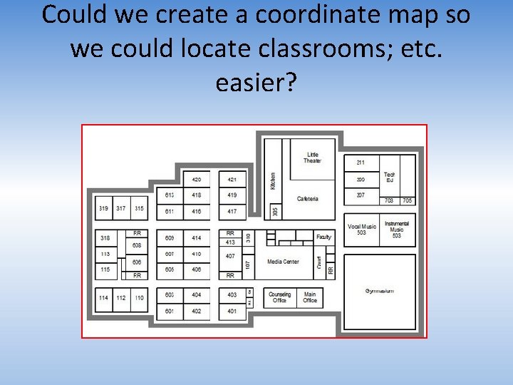 Could we create a coordinate map so we could locate classrooms; etc. easier? 