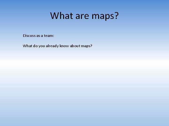 What are maps? Discuss as a team: What do you already know about maps?