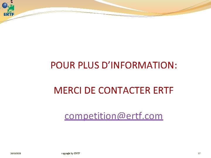 POUR PLUS D’INFORMATION: MERCI DE CONTACTER ERTF competition@ertf. com 26/10/2020 copyright by ERTF 17