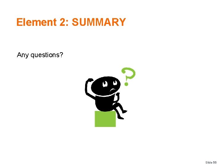 Element 2: SUMMARY Any questions? Slide 56 