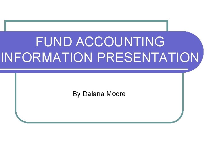 FUND ACCOUNTING INFORMATION PRESENTATION By Dalana Moore 