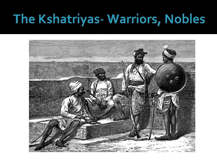 The Kshatriyas- Warriors, Nobles 