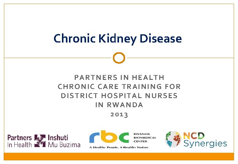 Chronic Kidney Disease PARTNERS IN HEALTH C HRONIC C ARE TRAINING FOR D ISTRICT