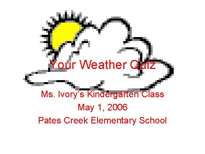 Your Weather Quiz Ms. Ivory’s Kindergarten Class May 1, 2006 Pates Creek Elementary School