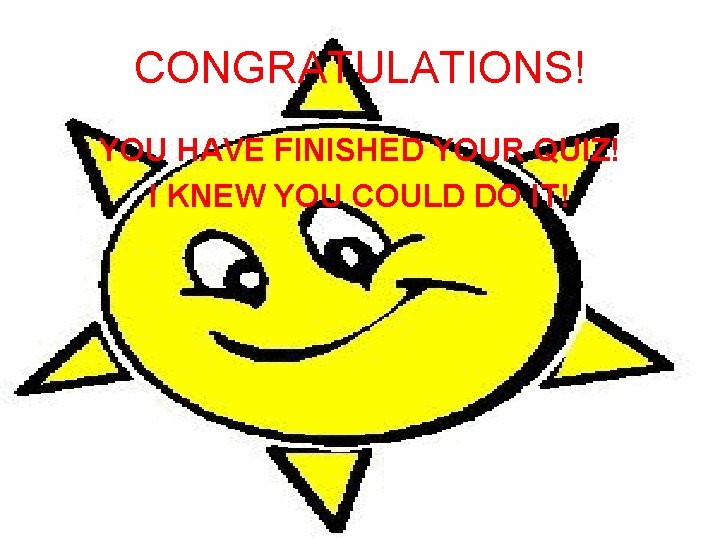 CONGRATULATIONS! YOU HAVE FINISHED YOUR QUIZ! I KNEW YOU COULD DO IT! 