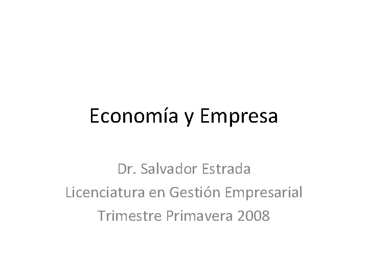 Economía y Empresa Dr. Salvador Estrada Licenciatura en Gestión Empresarial Trimestre Primavera 2008 