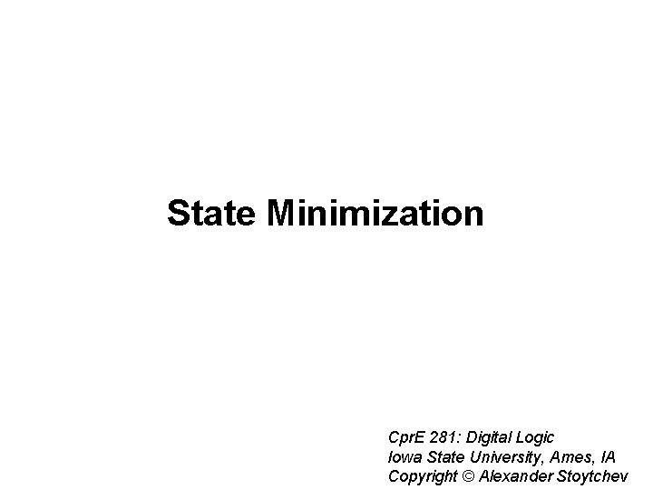 State Minimization Cpr. E 281: Digital Logic Iowa State University, Ames, IA Copyright © State Minimization Cpr. E 281: Digital Logic Iowa State University, Ames, IA Copyright ©