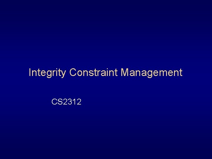 Integrity Constraint Management CS 2312 