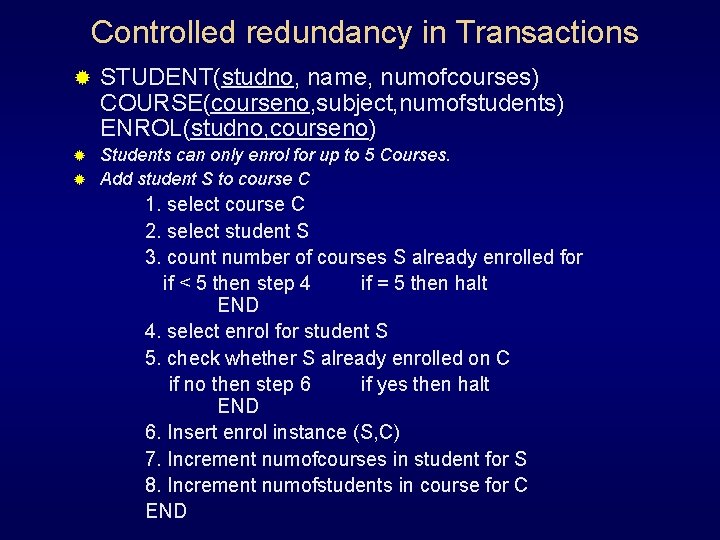 Controlled redundancy in Transactions ® STUDENT(studno, name, numofcourses) COURSE(courseno, subject, numofstudents) ENROL(studno, courseno) Students