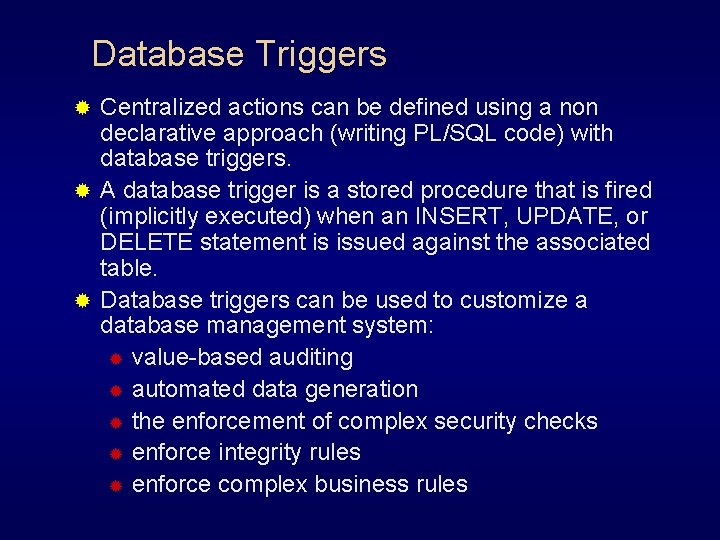 Database Triggers Centralized actions can be defined using a non declarative approach (writing PL/SQL