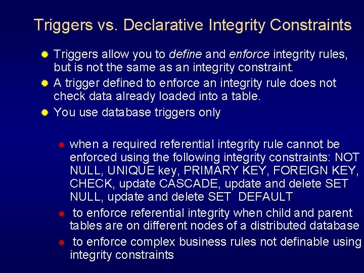 Triggers vs. Declarative Integrity Constraints Triggers allow you to define and enforce integrity rules,