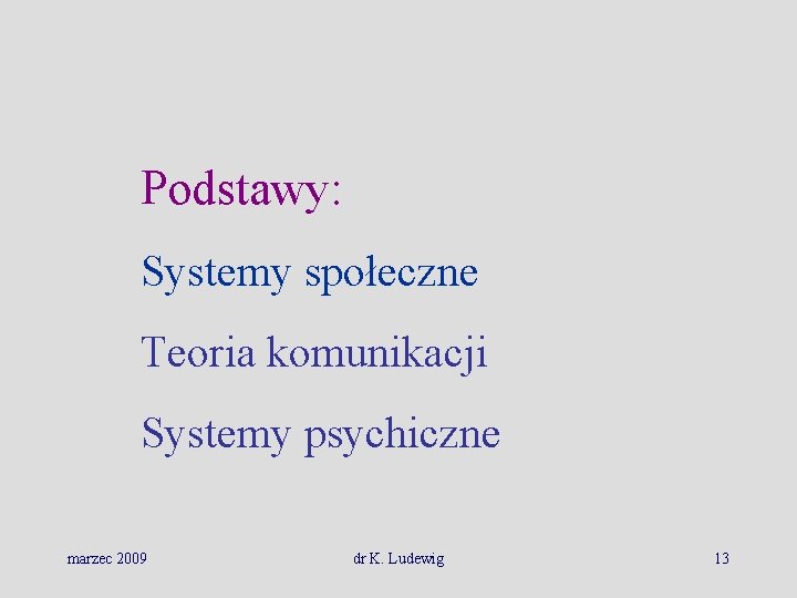 Podstawy: Systemy społeczne Teoria komunikacji Systemy psychiczne marzec 2009 dr K. Ludewig 13 