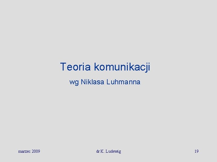 Teoria komunikacji wg Niklasa Luhmanna marzec 2009 dr K. Ludewig 19 