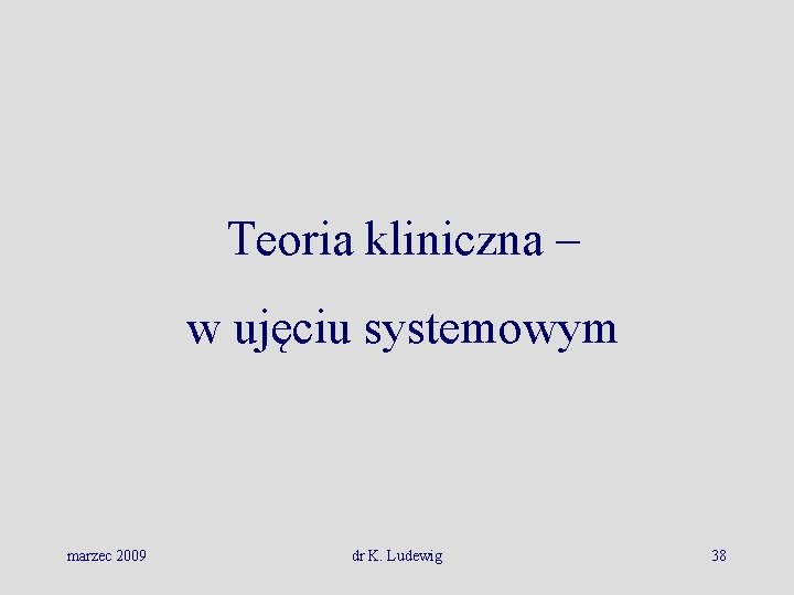 Teoria kliniczna – w ujęciu systemowym marzec 2009 dr K. Ludewig 38 