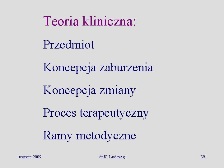 Teoria kliniczna: Przedmiot Koncepcja zaburzenia Koncepcja zmiany Proces terapeutyczny Ramy metodyczne marzec 2009 dr