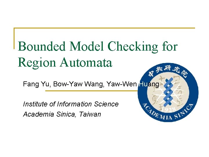 Bounded Model Checking for Region Automata Fang Yu, Bow-Yaw Wang, Yaw-Wen Huang Institute of