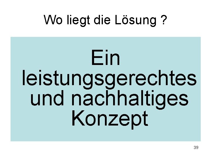 Wo liegt die Lösung ? Ein leistungsgerechtes und nachhaltiges Konzept 39 