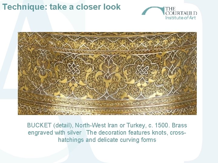 Technique: take a closer look BUCKET (detail), North-West Iran or Turkey, c. 1500. Brass Technique: take a closer look BUCKET (detail), North-West Iran or Turkey, c. 1500. Brass