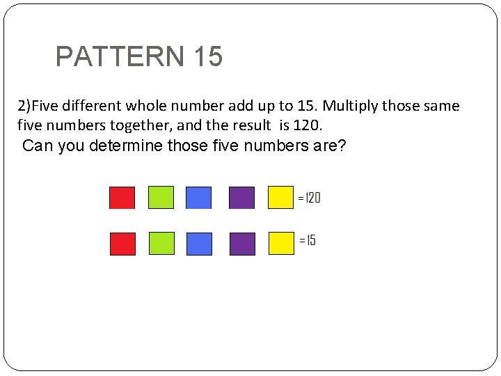 PATTERN 15 2)Five different whole number add up to 15. Multiply those same five