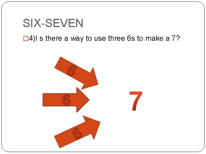 SIX-SEVEN � 4)I s there a way to use three 6 s to make