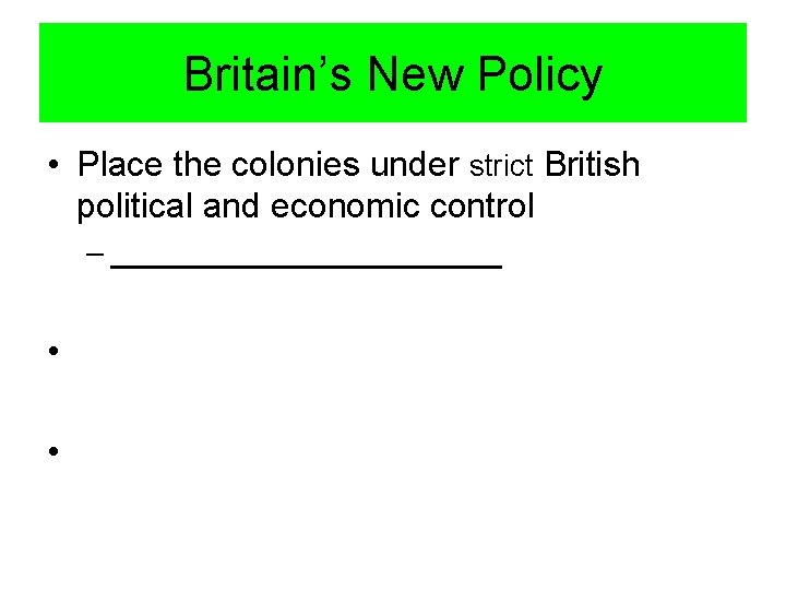 Britain’s New Policy • Place the colonies under strict British political and economic control